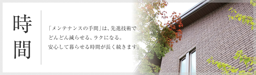 時間 「メンテナンスの手間」は、先進技術でどんどん減らせる、ラクになる。安心して暮らせる時間が長く続きます。